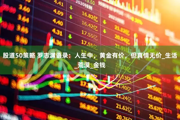 股道50策略 罗志渊语录：人生中，黄金有价，但真情无价_生活_荒漠_金钱