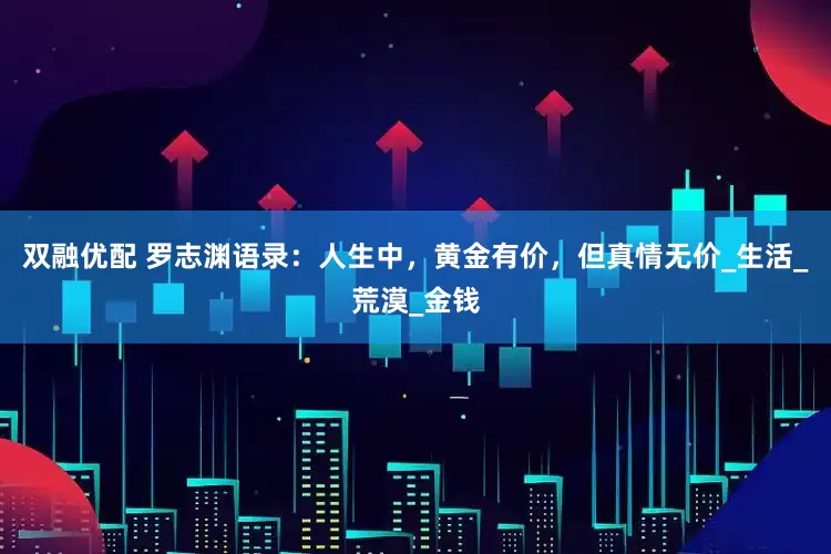 双融优配 罗志渊语录：人生中，黄金有价，但真情无价_生活_荒漠_金钱