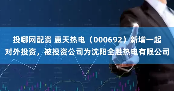 投哪网配资 惠天热电（000692）新增一起对外投资，被投资公司为沈阳全胜热电有限公司