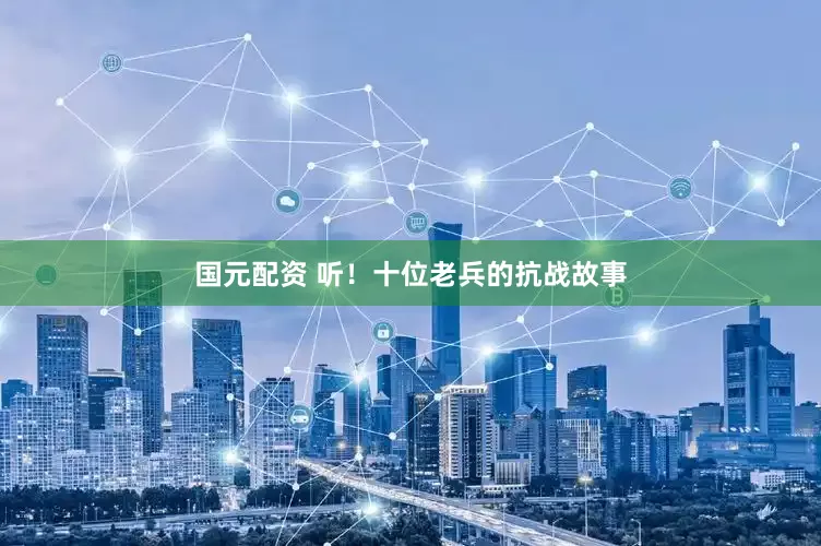 国元配资 听！十位老兵的抗战故事