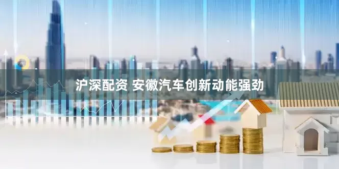 沪深配资 安徽汽车创新动能强劲