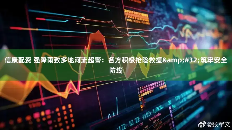 信康配资 强降雨致多地河流超警：各方积极抢险救援 筑牢安全防线