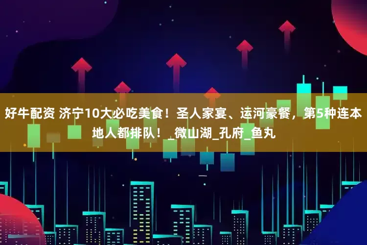 好牛配资 济宁10大必吃美食！圣人家宴、运河豪餐，第5种连本地人都排队！_微山湖_孔府_鱼丸