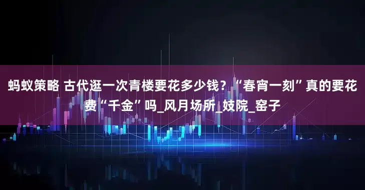 蚂蚁策略 古代逛一次青楼要花多少钱？“春宵一刻”真的要花费“千金”吗_风月场所_妓院_窑子