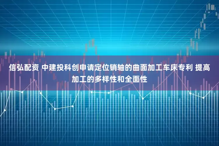 信弘配资 中建投科创申请定位销轴的曲面加工车床专利 提高加工的多样性和全面性