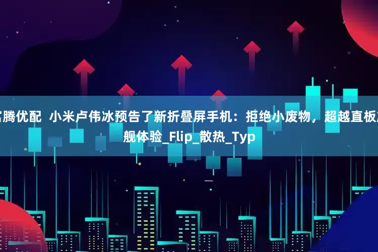 富腾优配  小米卢伟冰预告了新折叠屏手机：拒绝小废物，超越直板旗舰体验_Flip_散热_Typ