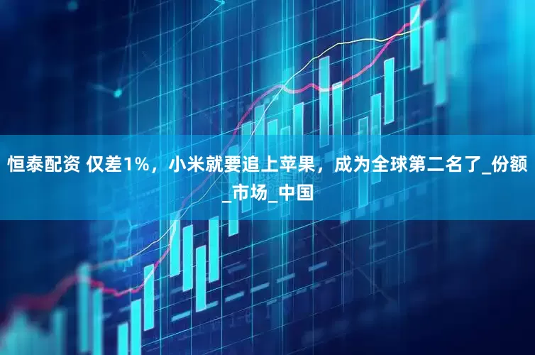 恒泰配资 仅差1%，小米就要追上苹果，成为全球第二名了_份额_市场_中国