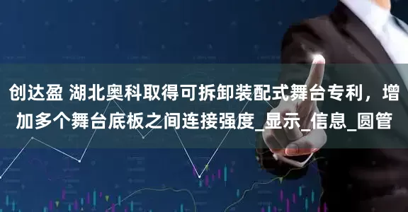 创达盈 湖北奥科取得可拆卸装配式舞台专利，增加多个舞台底板之间连接强度_显示_信息_圆管