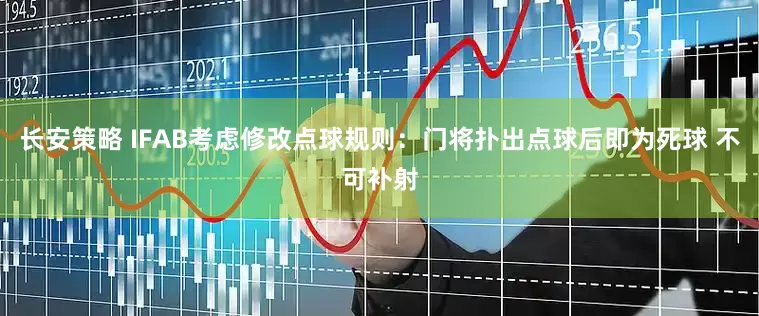 长安策略 IFAB考虑修改点球规则：门将扑出点球后即为死球 不可补射