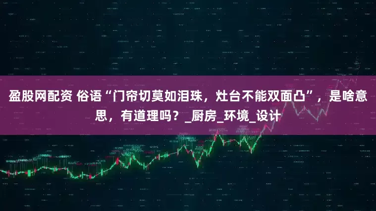 盈股网配资 俗语“门帘切莫如泪珠，灶台不能双面凸”，是啥意思，有道理吗？_厨房_环境_设计