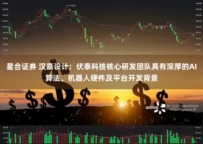 星合证券 汉嘉设计：伏泰科技核心研发团队具有深厚的AI算法、机器人硬件及平台开发背景