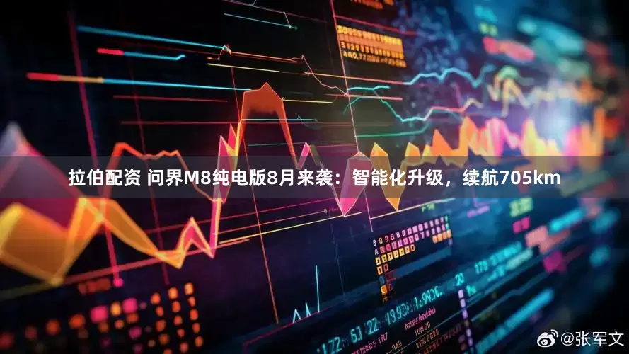 拉伯配资 问界M8纯电版8月来袭：智能化升级，续航705km