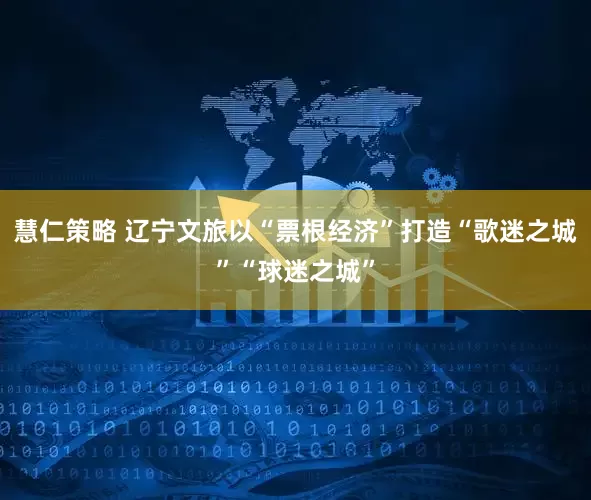慧仁策略 辽宁文旅以“票根经济”打造“歌迷之城”“球迷之城”