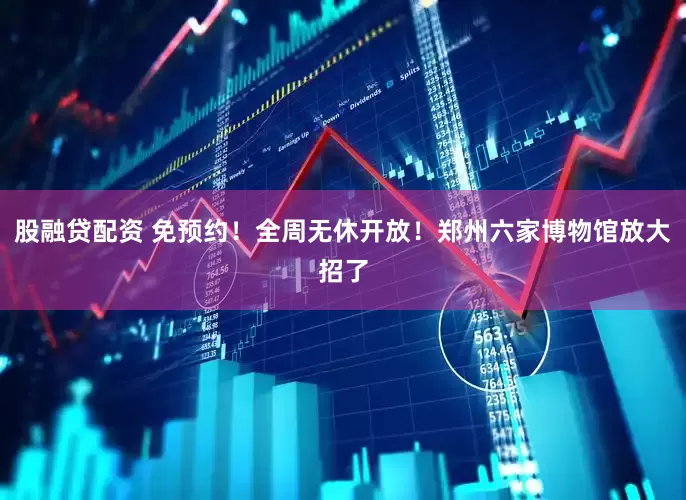 股融贷配资 免预约！全周无休开放！郑州六家博物馆放大招了