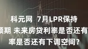 科元网  7月LPR保持不变符合预期 未来房贷利率是否还有下调空间？