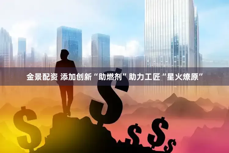 金景配资 添加创新“助燃剂”助力工匠“星火燎原”