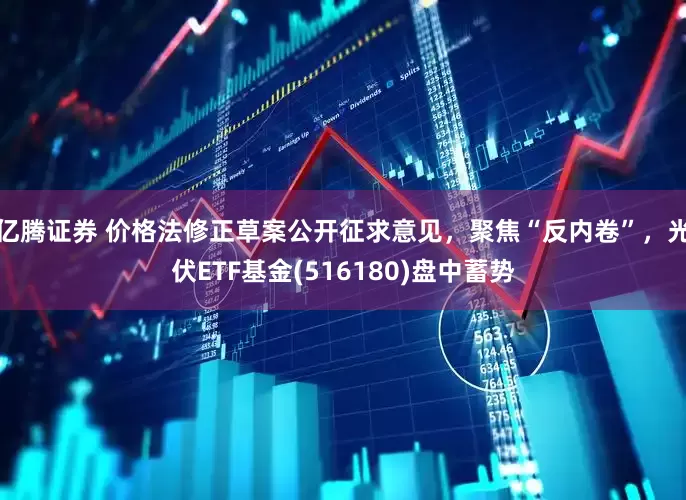 亿腾证券 价格法修正草案公开征求意见，聚焦“反内卷”，光伏ETF基金(516180)盘中蓄势