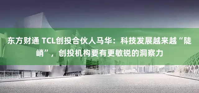 东方财通 TCL创投合伙人马华：科技发展越来越“陡峭”，创投机构要有更敏锐的洞察力
