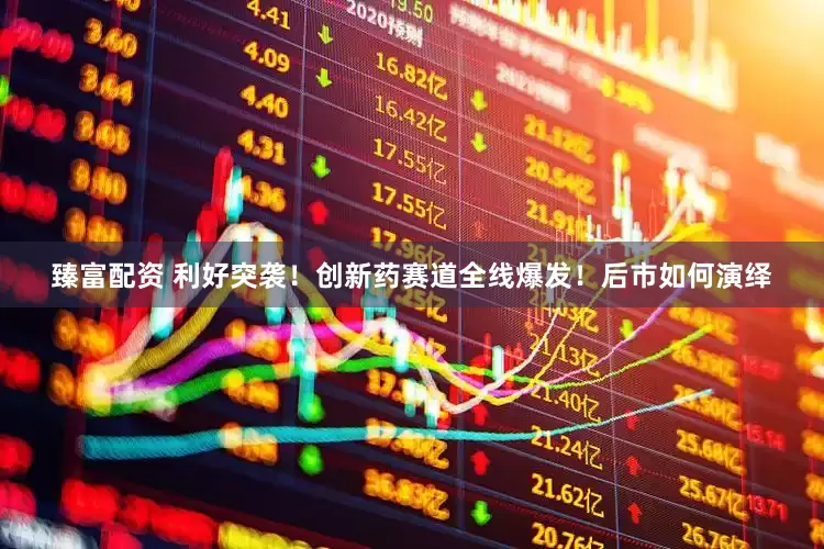 臻富配资 利好突袭！创新药赛道全线爆发！后市如何演绎