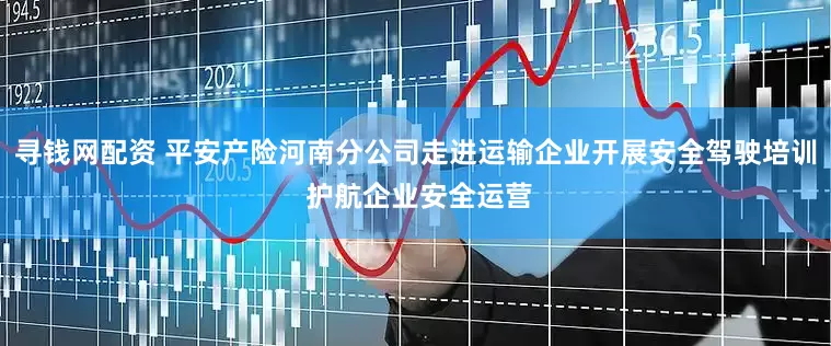 寻钱网配资 平安产险河南分公司走进运输企业开展安全驾驶培训 护航企业安全运营