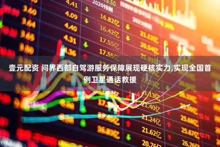 壹元配资 问界西部自驾游服务保障展现硬核实力,实现全国首例卫星通话救援
