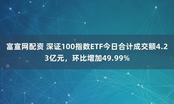 富宣网配资 深证100指数ETF今日合计成交额4.23亿元，环比增加49.99%