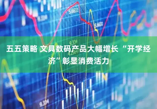 五五策略 文具数码产品大幅增长 “开学经济”彰显消费活力