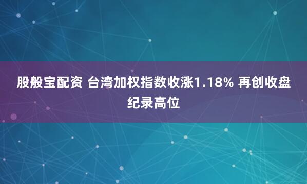 股般宝配资 台湾加权指数收涨1.18% 再创收盘纪录高位
