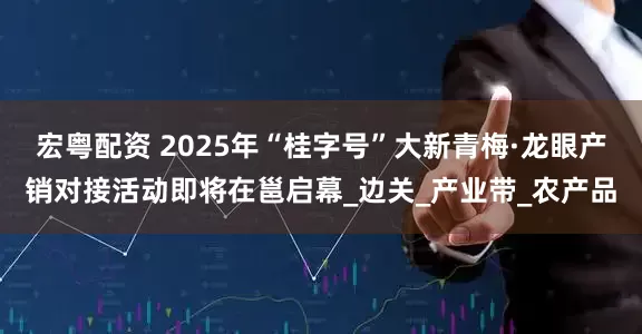 宏粤配资 2025年“桂字号”大新青梅·龙眼产销对接活动即将在邕启幕_边关_产业带_农产品