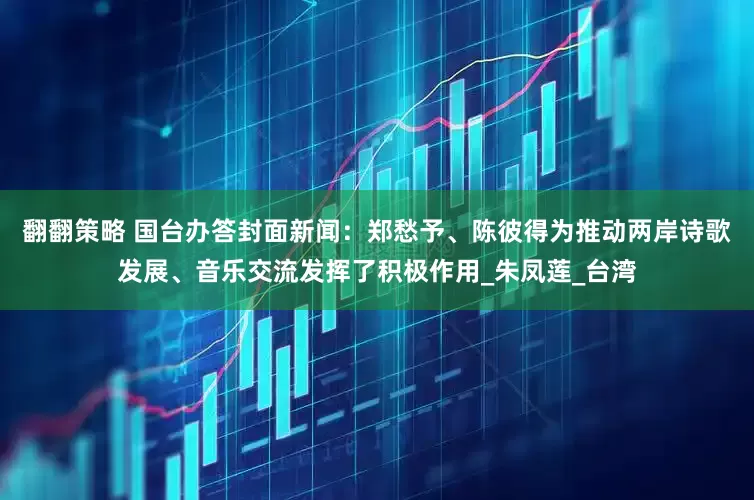 翻翻策略 国台办答封面新闻：郑愁予、陈彼得为推动两岸诗歌发展、音乐交流发挥了积极作用_朱凤莲_台湾