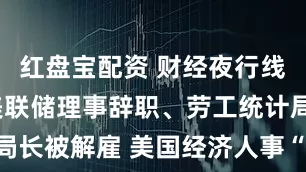 红盘宝配资 财经夜行线0804丨美联储理事辞职、劳工统计局局长被解雇 美国经济人事“地震”影响几何？