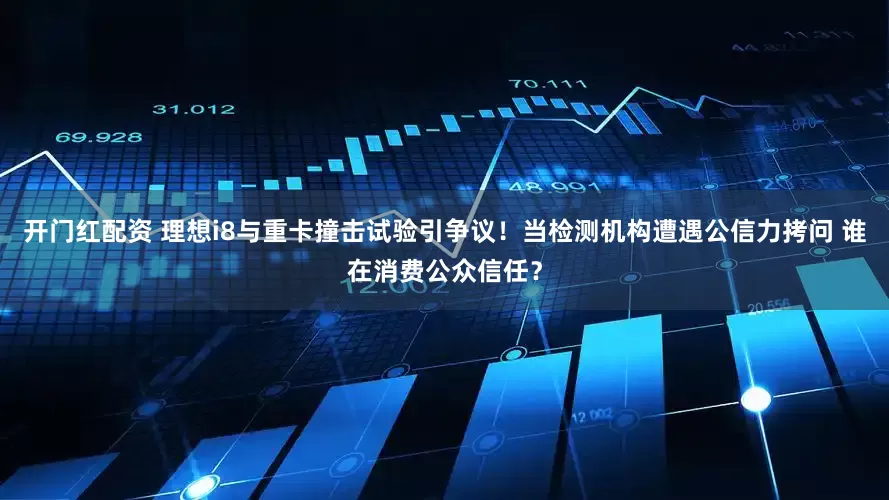 开门红配资 理想i8与重卡撞击试验引争议！当检测机构遭遇公信力拷问 谁在消费公众信任？