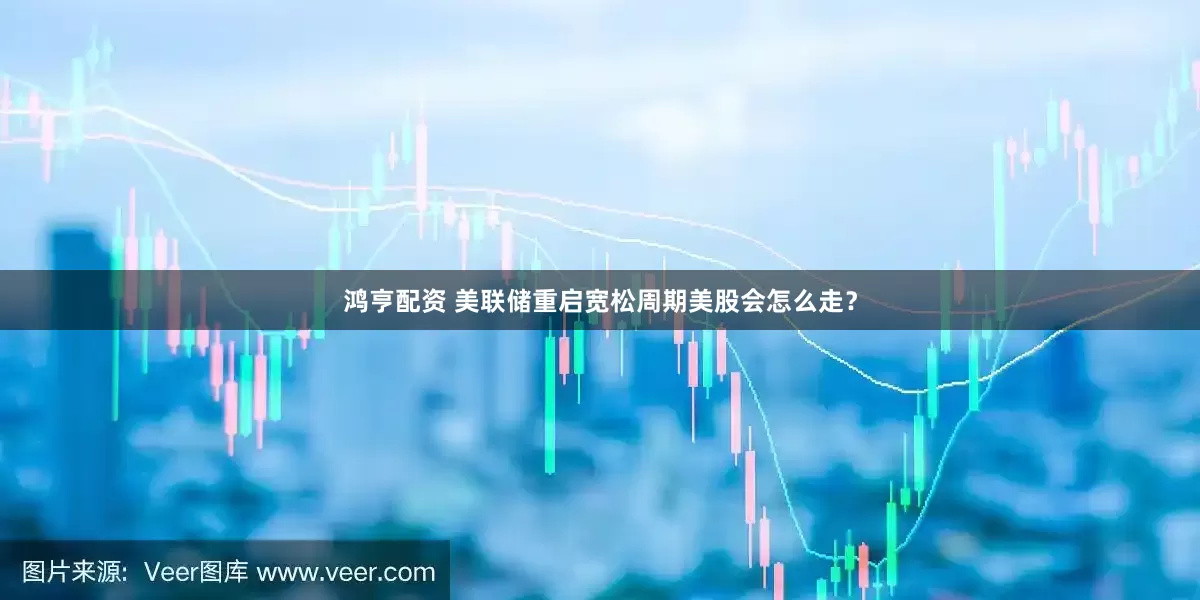 鸿亨配资 美联储重启宽松周期美股会怎么走？