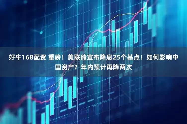 好牛168配资 重磅！美联储宣布降息25个基点！如何影响中国资产？年内预计再降两次