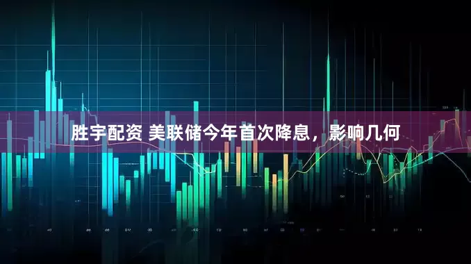 胜宇配资 美联储今年首次降息，影响几何