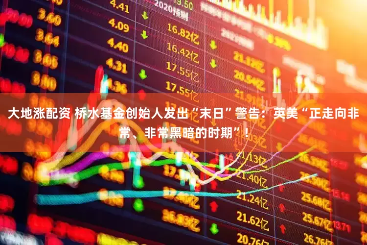 大地涨配资 桥水基金创始人发出“末日”警告：英美“正走向非常、非常黑暗的时期”！