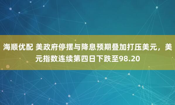 海顺优配 美政府停摆与降息预期叠加打压美元，美元指数连续第四日下跌至98.20