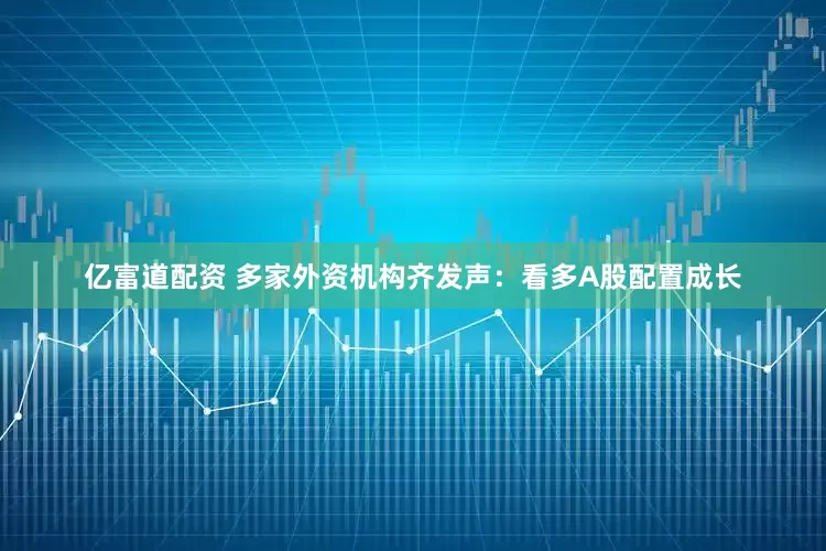 亿富道配资 多家外资机构齐发声：看多A股配置成长