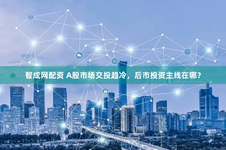 智成网配资 A股市场交投趋冷，后市投资主线在哪？