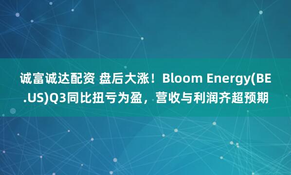 诚富诚达配资 盘后大涨！Bloom Energy(BE.US)Q3同比扭亏为盈，营收与利润齐超预期