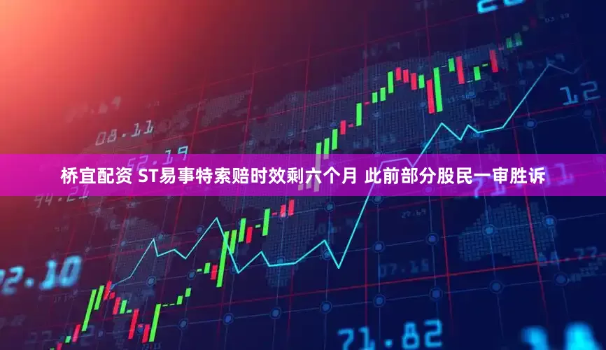 桥宜配资 ST易事特索赔时效剩六个月 此前部分股民一审胜诉