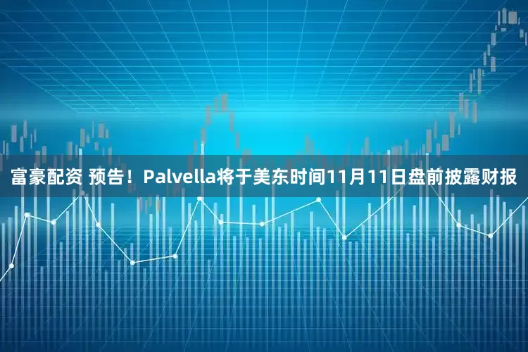 富豪配资 预告！Palvella将于美东时间11月11日盘前披露财报