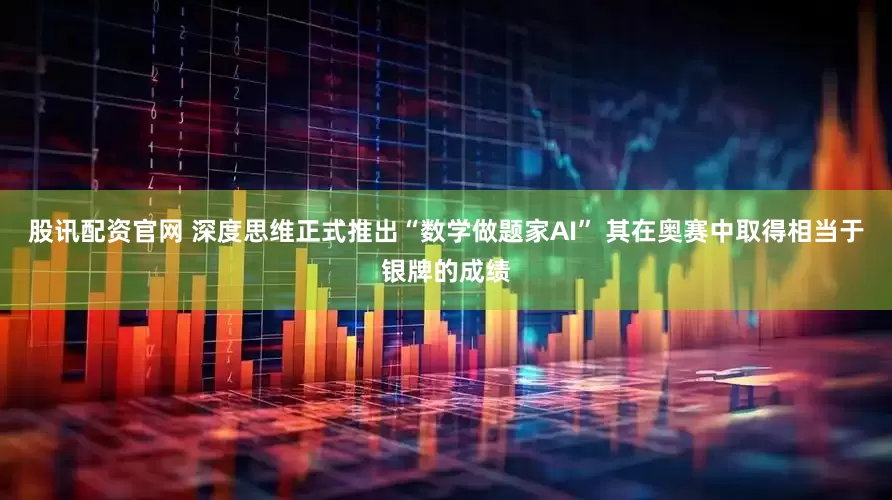 股讯配资官网 深度思维正式推出“数学做题家AI” 其在奥赛中取得相当于银牌的成绩