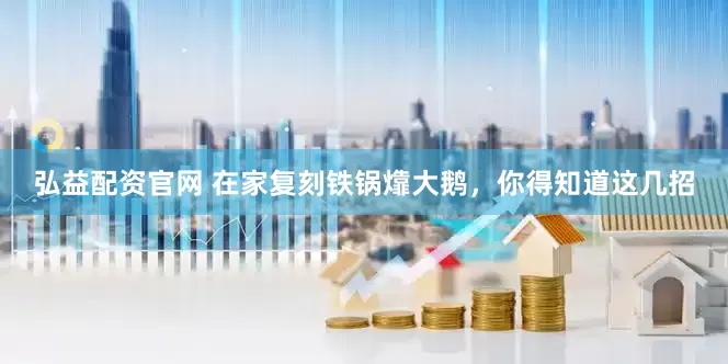 弘益配资官网 在家复刻铁锅㸆大鹅，你得知道这几招