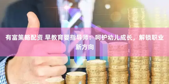 有富策略配资 早教育婴指导师：呵护幼儿成长，解锁职业新方向