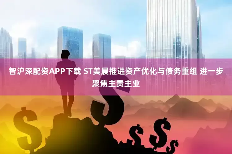 智沪深配资APP下载 ST美晨推进资产优化与债务重组 进一步聚焦主责主业