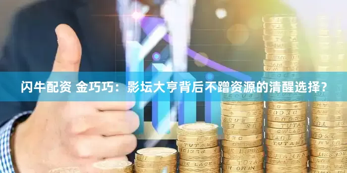 闪牛配资 金巧巧：影坛大亨背后不蹭资源的清醒选择？