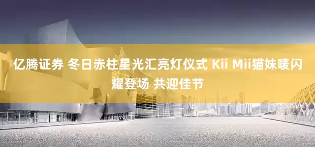 亿腾证券 冬日赤柱星光汇亮灯仪式 Kii Mii猫妹唛闪耀登场 共迎佳节