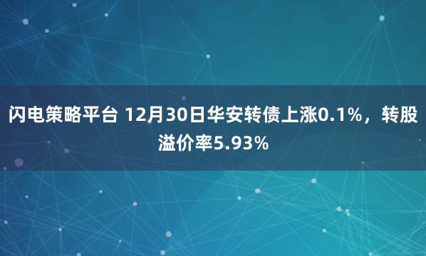 闪电策略平台 12月30日华安转债上涨0.1%，转股溢价率5.93%