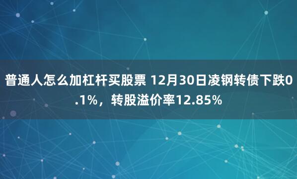 普通人怎么加杠杆买股票 12月30日凌钢转债下跌0.1%，转股溢价率12.85%